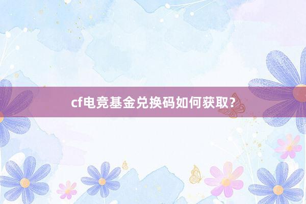 cf电竞基金兑换码如何获取？