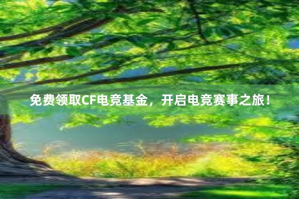 免费领取CF电竞基金，开启电竞赛事之旅！