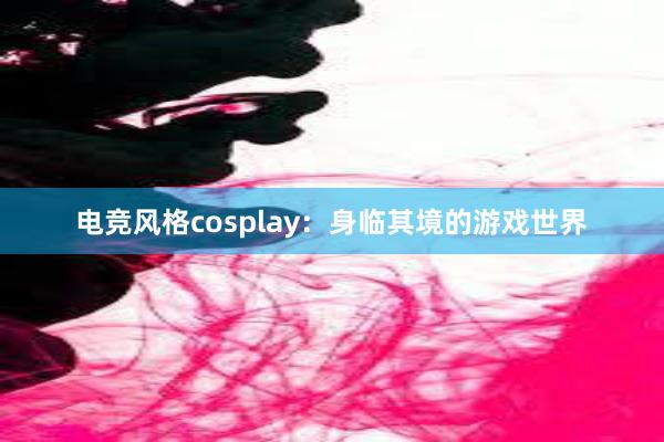 电竞风格cosplay：身临其境的游戏世界