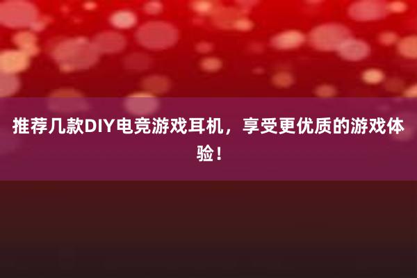 推荐几款DIY电竞游戏耳机，享受更优质的游戏体验！