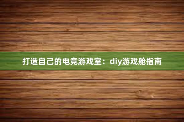 打造自己的电竞游戏室：diy游戏舱指南