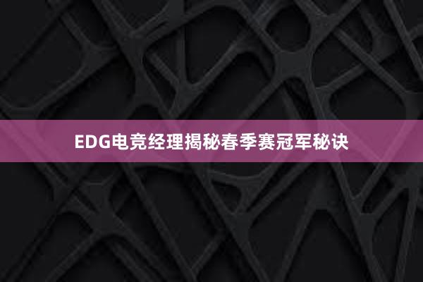 EDG电竞经理揭秘春季赛冠军秘诀