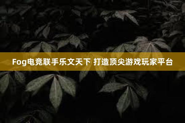 Fog电竞联手乐文天下 打造顶尖游戏玩家平台