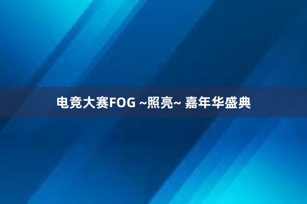 电竞大赛FOG ~照亮~ 嘉年华盛典