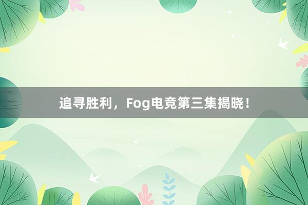 追寻胜利，Fog电竞第三集揭晓！