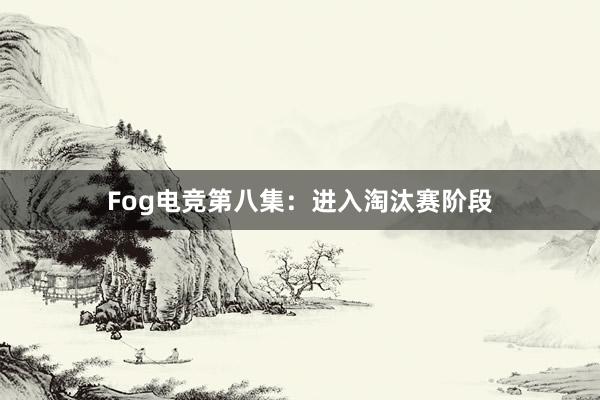 Fog电竞第八集：进入淘汰赛阶段