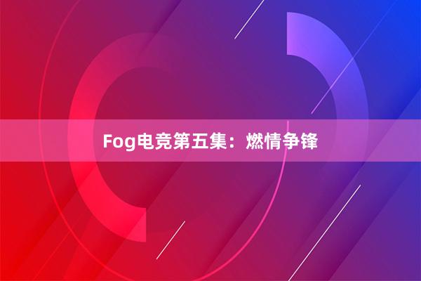 Fog电竞第五集：燃情争锋