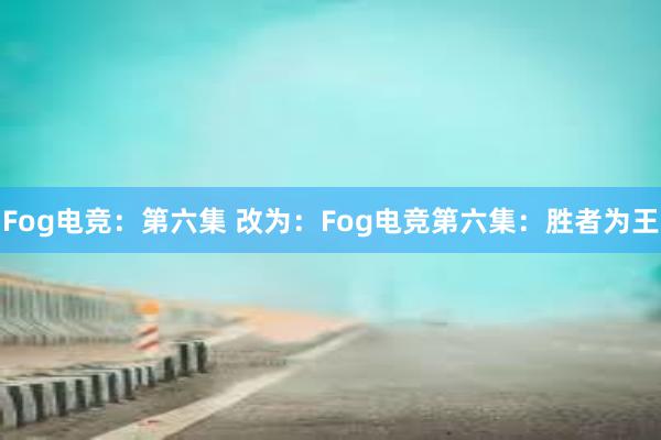 Fog电竞：第六集 改为：Fog电竞第六集：胜者为王