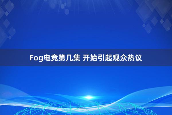 Fog电竞第几集 开始引起观众热议