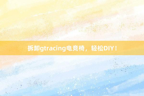 拆卸gtracing电竞椅，轻松DIY！