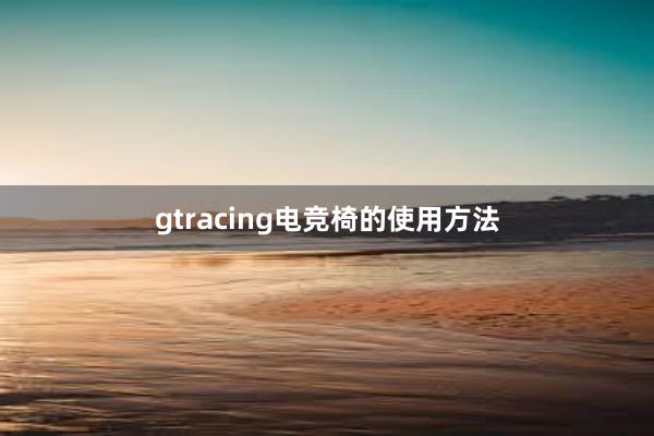 gtracing电竞椅的使用方法