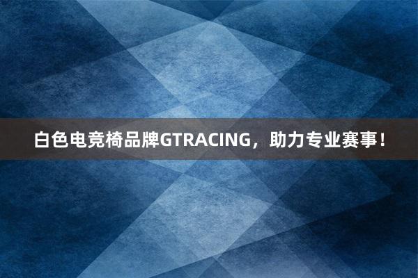 白色电竞椅品牌GTRACING，助力专业赛事！