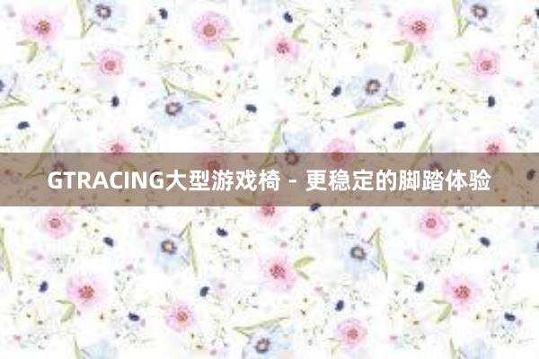 GTRACING大型游戏椅 - 更稳定的脚踏体验