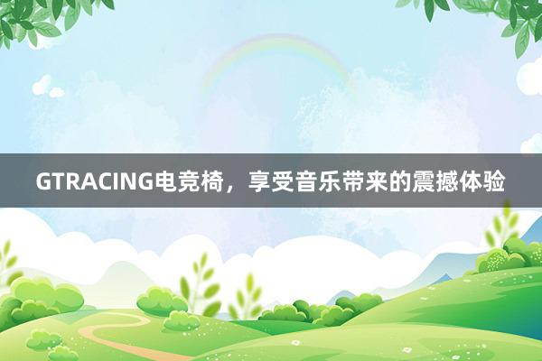 GTRACING电竞椅，享受音乐带来的震撼体验