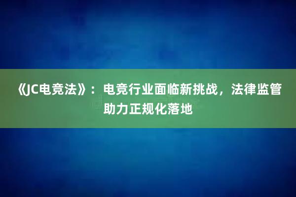 《JC电竞法》：电竞行业面临新挑战，法律监管助力正规化落地