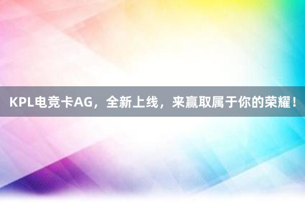 KPL电竞卡AG，全新上线，来赢取属于你的荣耀！