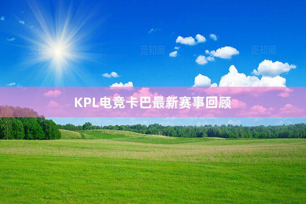 KPL电竞卡巴最新赛事回顾