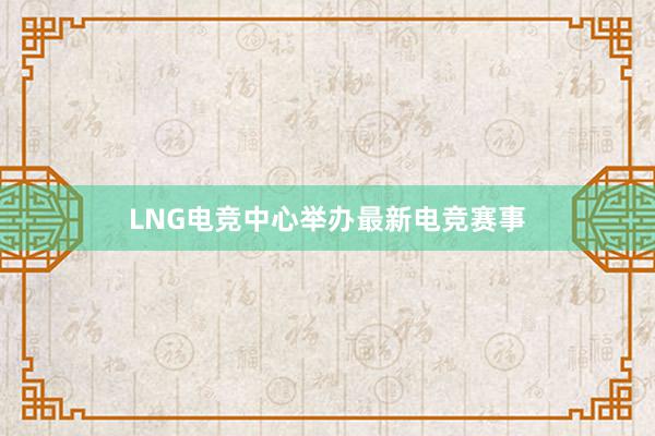 LNG电竞中心举办最新电竞赛事