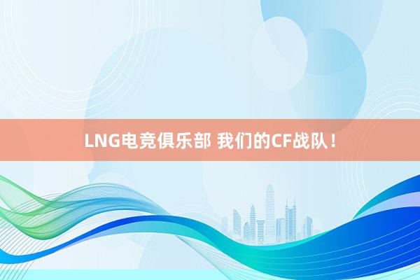 LNG电竞俱乐部 我们的CF战队！