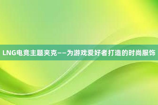 LNG电竞主题夹克——为游戏爱好者打造的时尚服饰