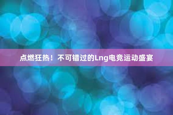 点燃狂热！不可错过的Lng电竞运动盛宴