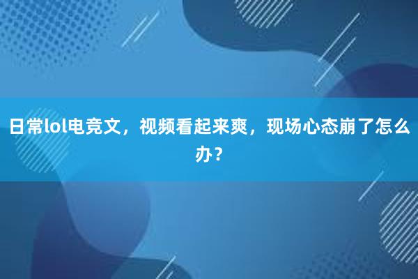 日常lol电竞文，视频看起来爽，现场心态崩了怎么办？