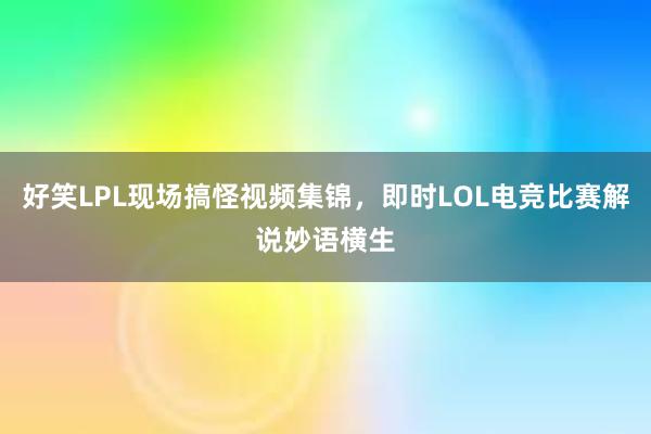 好笑LPL现场搞怪视频集锦，即时LOL电竞比赛解说妙语横生