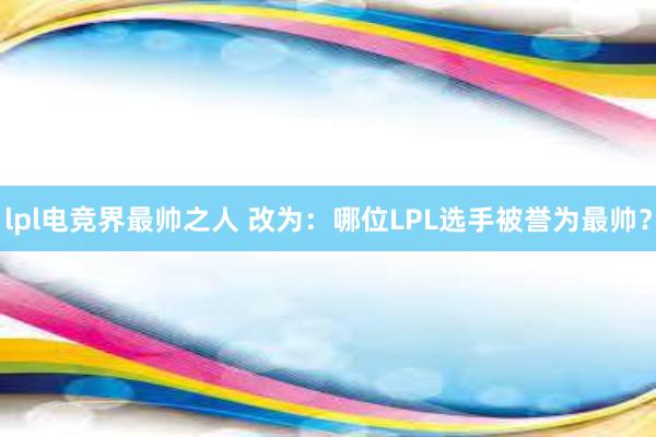 lpl电竞界最帅之人 改为：哪位LPL选手被誉为最帅？