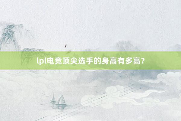 lpl电竞顶尖选手的身高有多高？