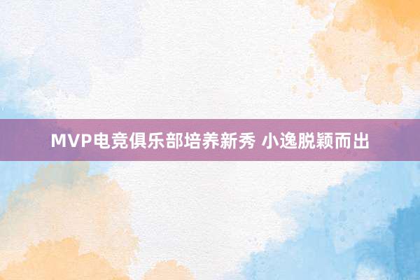 MVP电竞俱乐部培养新秀 小逸脱颖而出