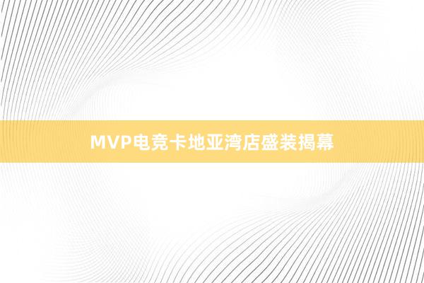 MVP电竞卡地亚湾店盛装揭幕