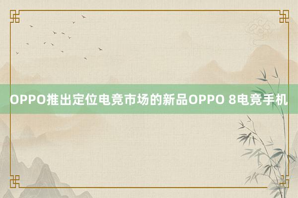 OPPO推出定位电竞市场的新品OPPO 8电竞手机