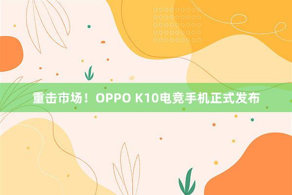 重击市场！OPPO K10电竞手机正式发布