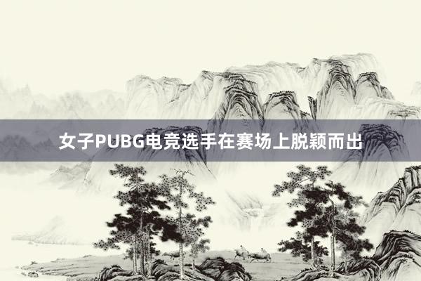 女子PUBG电竞选手在赛场上脱颖而出