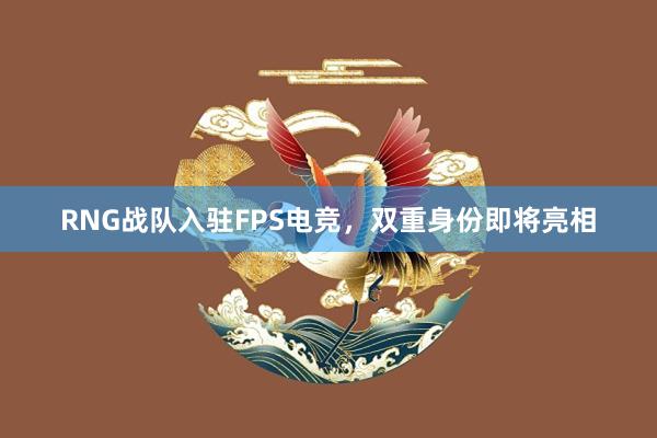 RNG战队入驻FPS电竞，双重身份即将亮相