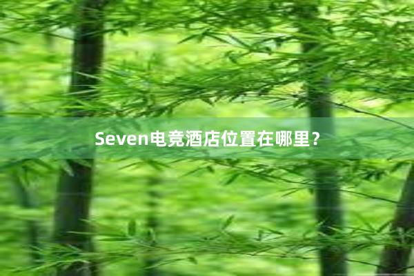 Seven电竞酒店位置在哪里？