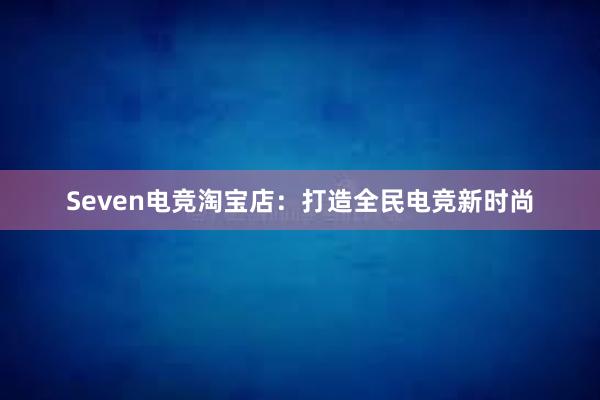 Seven电竞淘宝店：打造全民电竞新时尚