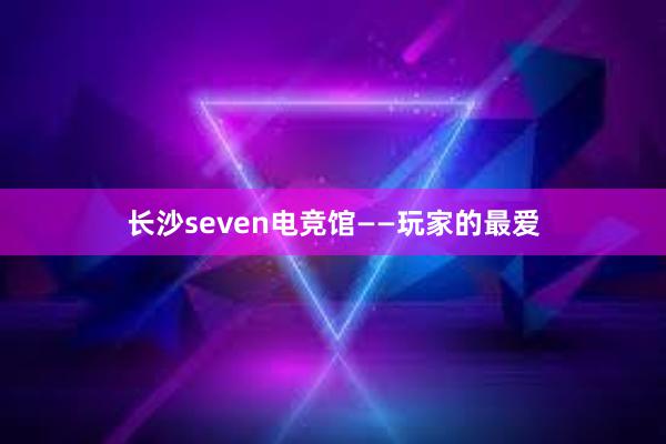 长沙seven电竞馆——玩家的最爱