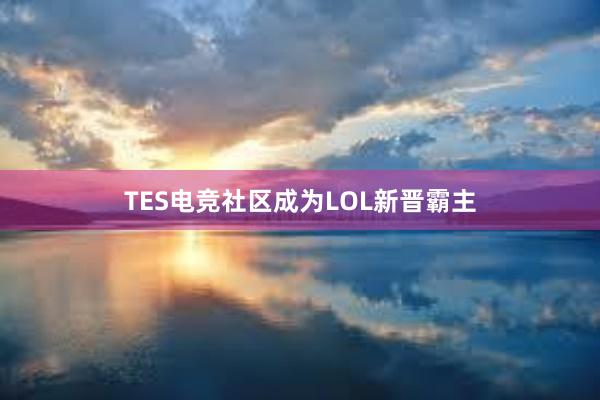 TES电竞社区成为LOL新晋霸主