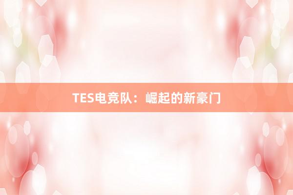 TES电竞队：崛起的新豪门