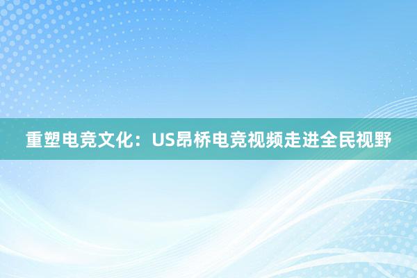 重塑电竞文化：US昂桥电竞视频走进全民视野