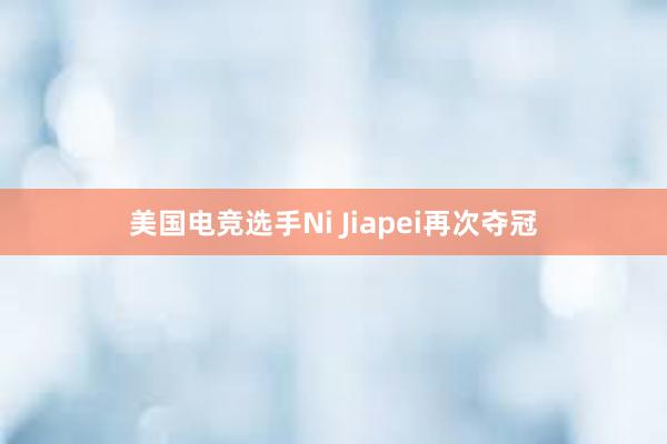 美国电竞选手Ni Jiapei再次夺冠