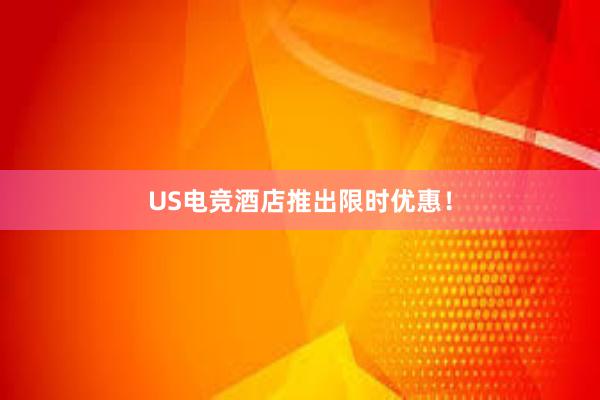 US电竞酒店推出限时优惠！