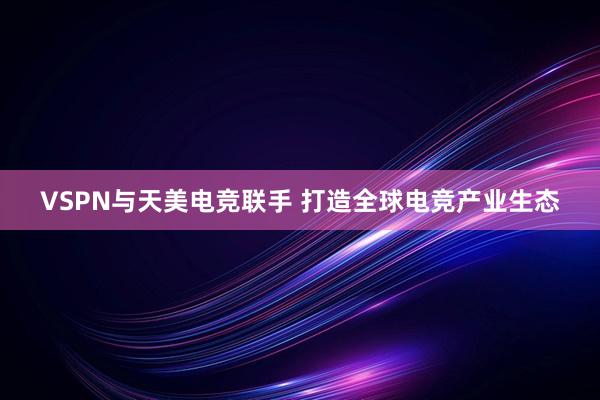 VSPN与天美电竞联手 打造全球电竞产业生态