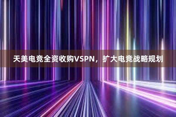 天美电竞全资收购VSPN，扩大电竞战略规划