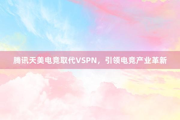 腾讯天美电竞取代VSPN，引领电竞产业革新