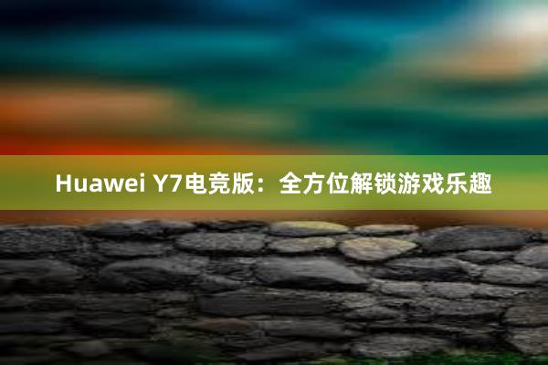 Huawei Y7电竞版：全方位解锁游戏乐趣