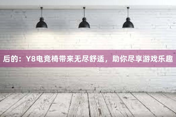 后的：Y8电竞椅带来无尽舒适，助你尽享游戏乐趣