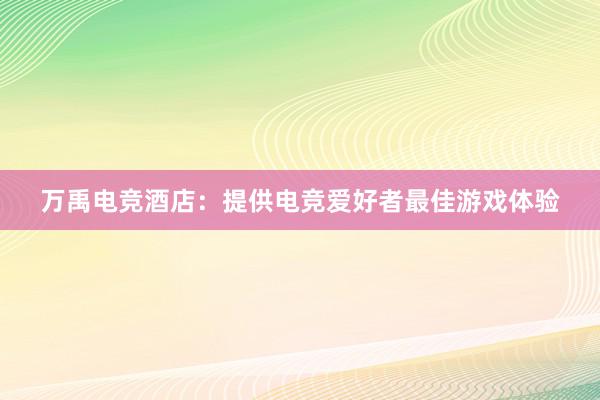 万禹电竞酒店：提供电竞爱好者最佳游戏体验