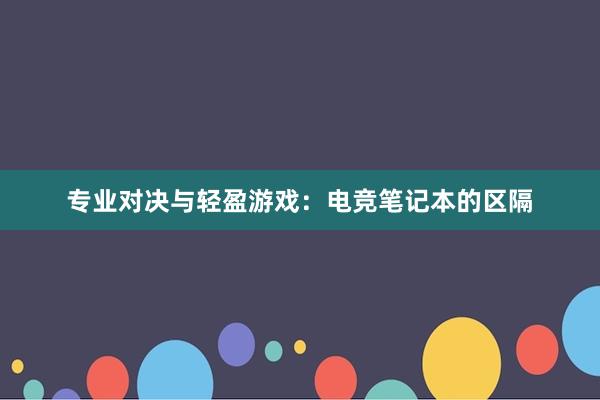 专业对决与轻盈游戏：电竞笔记本的区隔